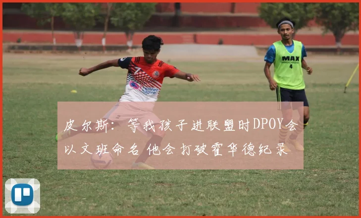 皮尔斯：等我孩子进联盟时DPOY会以文班命名 他会打破霍华德纪录