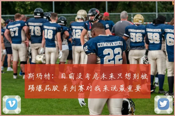 斯玛特：目前没考虑未来只想别被踢爆屁股 系列赛对我来说最重要