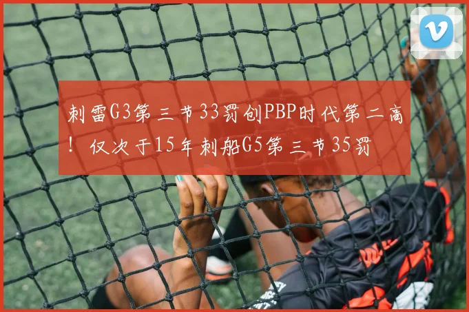 刺雷G3第三节33罚创PBP时代第二高！仅次于15年刺船G5第三节35罚