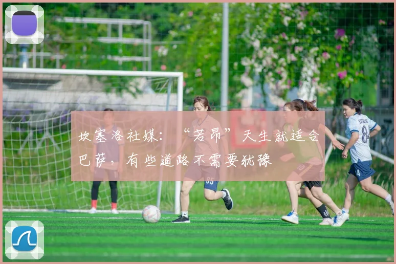 坎塞洛社媒：“若昂”天生就适合巴萨，有些道路不需要犹豫