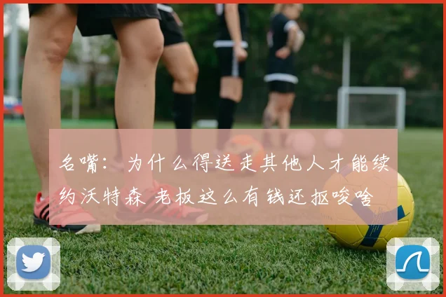 名嘴：为什么得送走其他人才能续约沃特森 老板这么有钱还抠唆啥