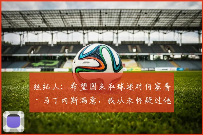 经纪人：希望国米和球迷对何塞普·马丁内斯满意，我从未怀疑过他