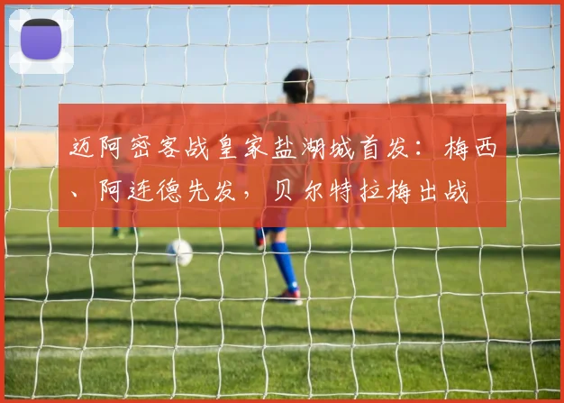 迈阿密客战皇家盐湖城首发：梅西、阿连德先发，贝尔特拉梅出战